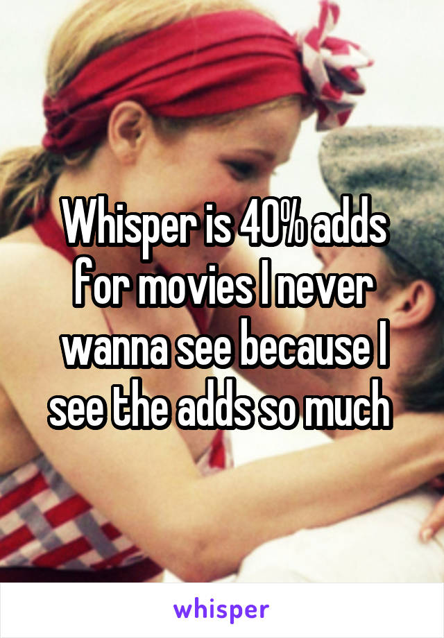 Whisper is 40% adds for movies I never wanna see because I see the adds so much 