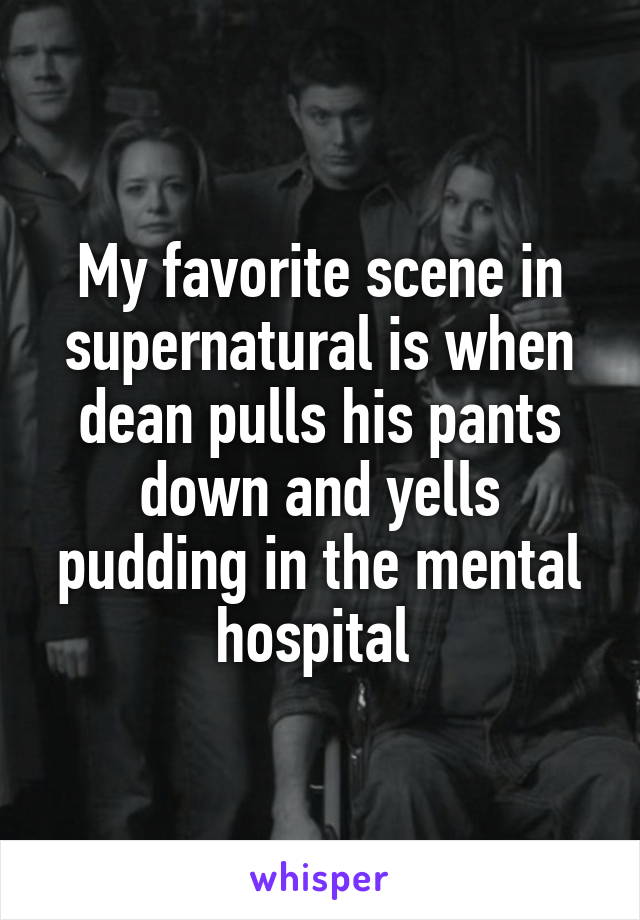 My favorite scene in supernatural is when dean pulls his pants down and yells pudding in the mental hospital 