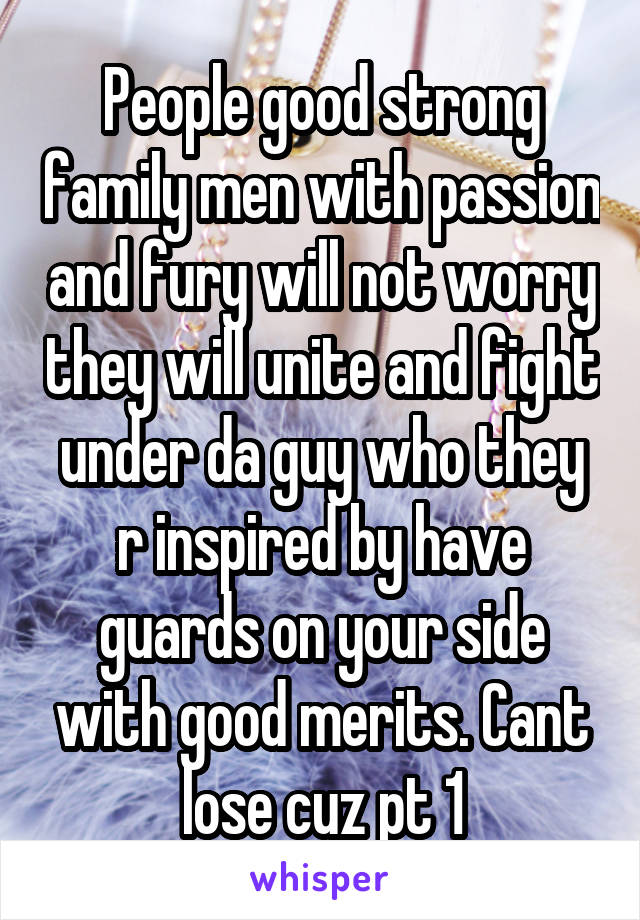 People good strong family men with passion and fury will not worry they will unite and fight under da guy who they r inspired by have guards on your side with good merits. Cant lose cuz pt 1