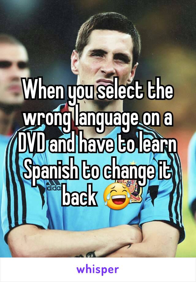 When you select the wrong language on a DVD and have to learn Spanish to change it back 😂