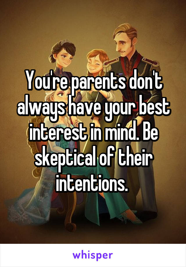 You're parents don't always have your best interest in mind. Be skeptical of their intentions. 
