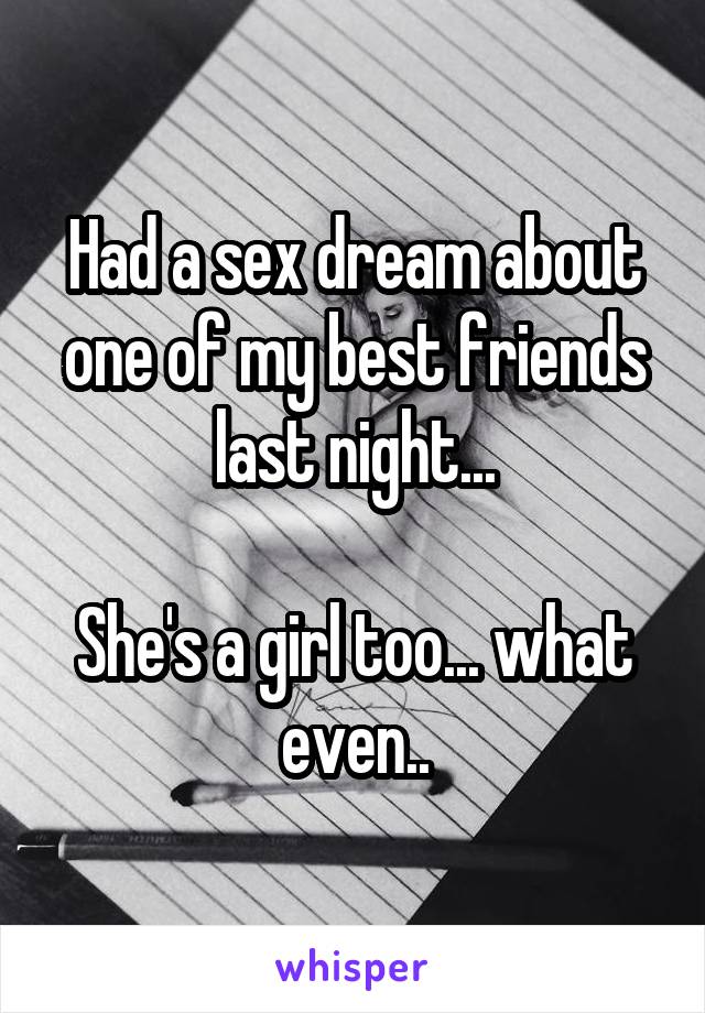 Had a sex dream about one of my best friends last night...

She's a girl too... what even..