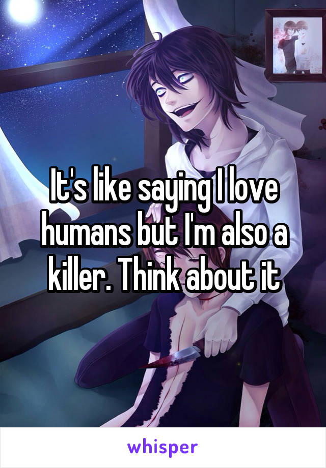 It's like saying I love humans but I'm also a killer. Think about it