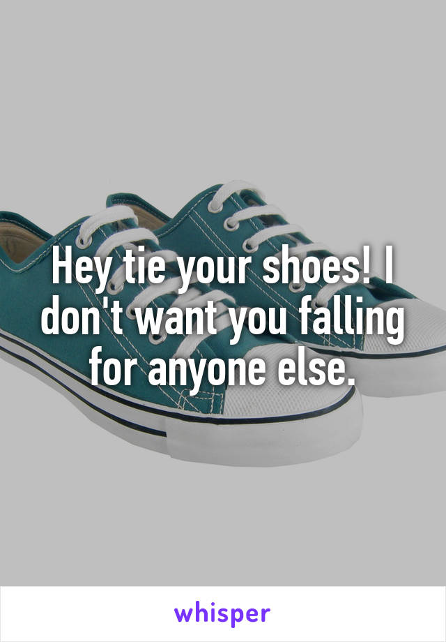 Hey tie your shoes! I don't want you falling for anyone else.