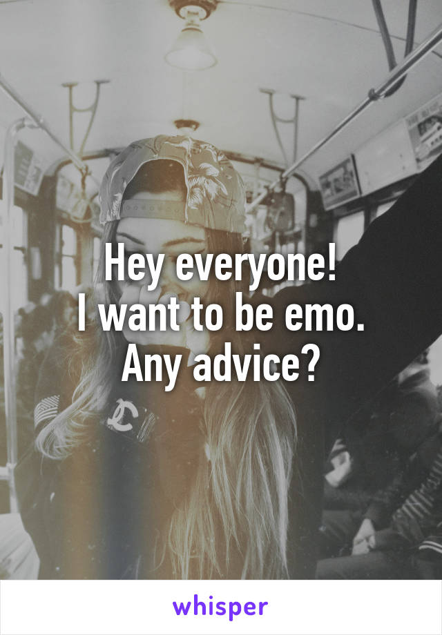 Hey everyone!
I want to be emo.
Any advice?