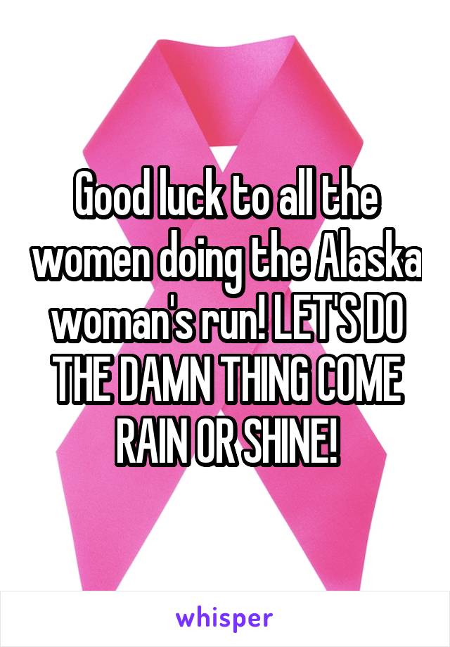 Good luck to all the women doing the Alaska woman's run! LET'S DO THE DAMN THING COME RAIN OR SHINE!