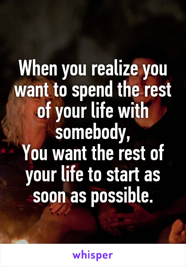 When you realize you want to spend the rest of your life with somebody,
You want the rest of your life to start as soon as possible.
