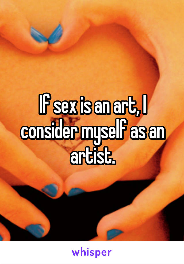 If sex is an art, I consider myself as an artist.