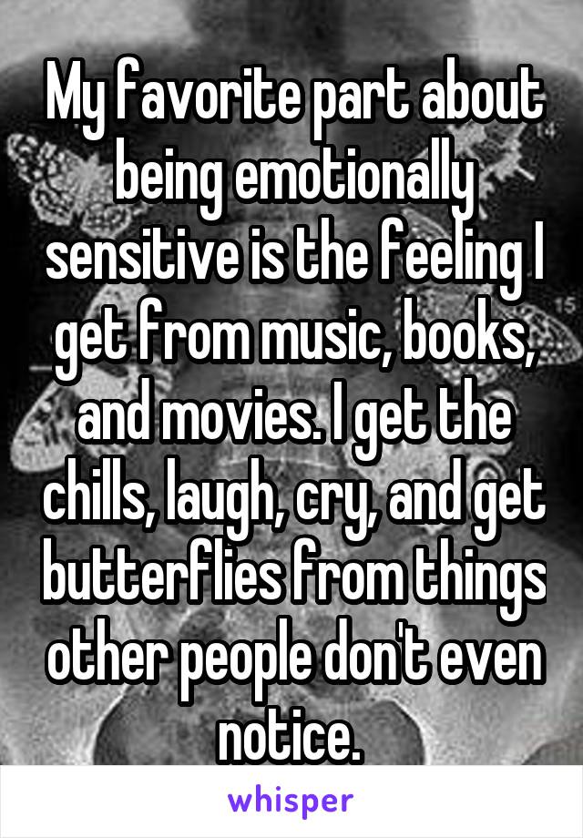 My favorite part about being emotionally sensitive is the feeling I get from music, books, and movies. I get the chills, laugh, cry, and get butterflies from things other people don't even notice. 