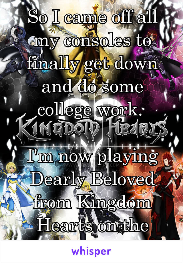 So I came off all my consoles to finally get down and do some college work. 

I'm now playing Dearly Beloved from Kingdom Hearts on the piano instead. 