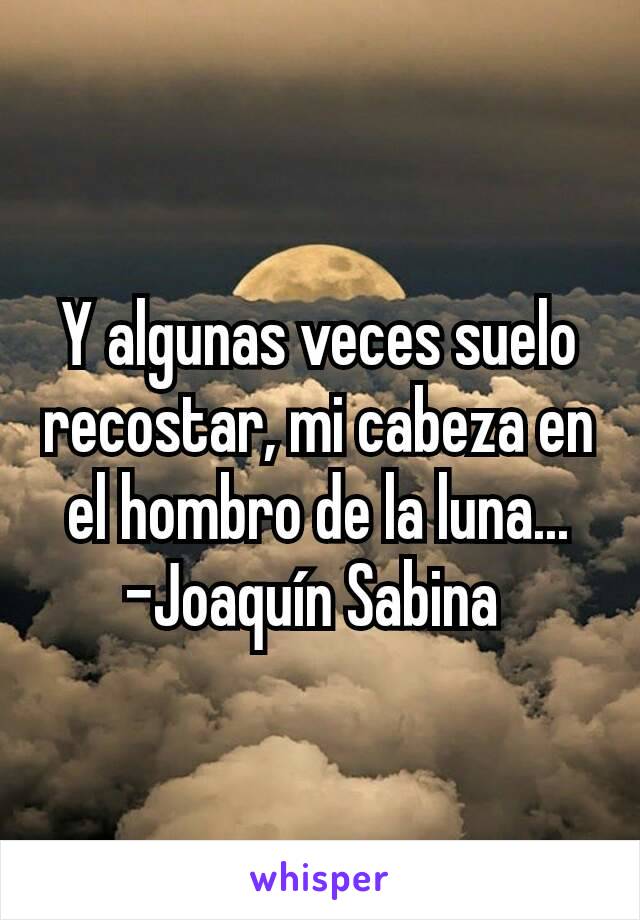 Y algunas veces suelo recostar, mi cabeza en el hombro de la luna...
-Joaquín Sabina 