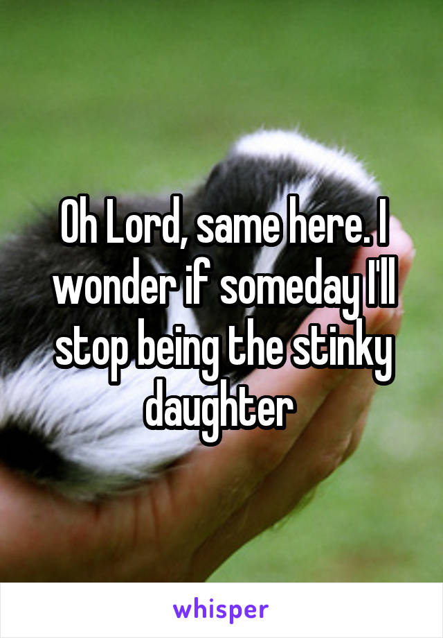 Oh Lord, same here. I wonder if someday I'll stop being the stinky daughter 