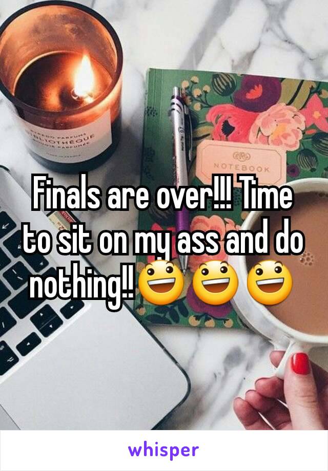 Finals are over!!! Time to sit on my ass and do nothing!!😃😃😃
