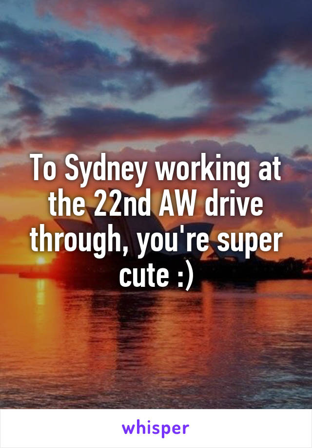 To Sydney working at the 22nd AW drive through, you're super cute :)