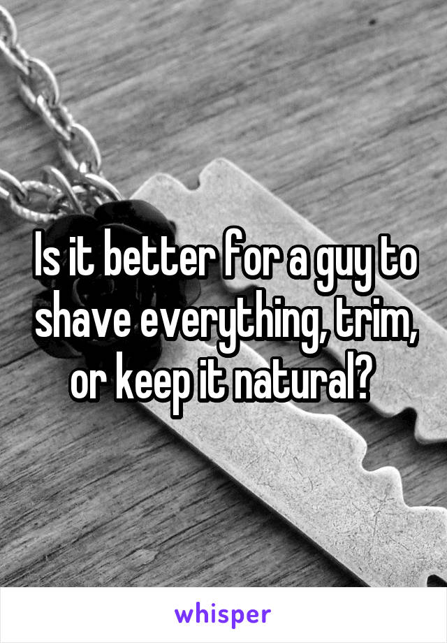 Is it better for a guy to shave everything, trim, or keep it natural? 