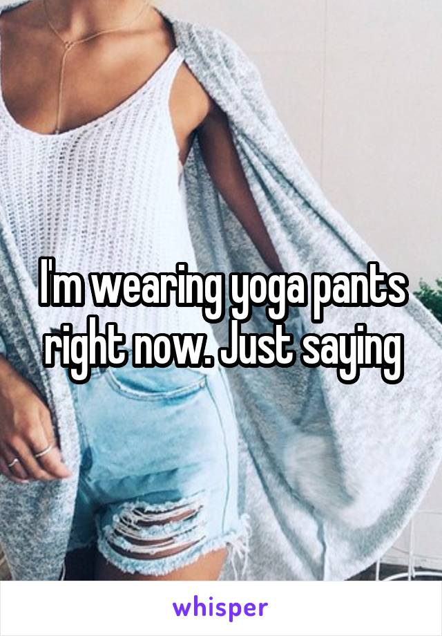 I'm wearing yoga pants right now. Just saying