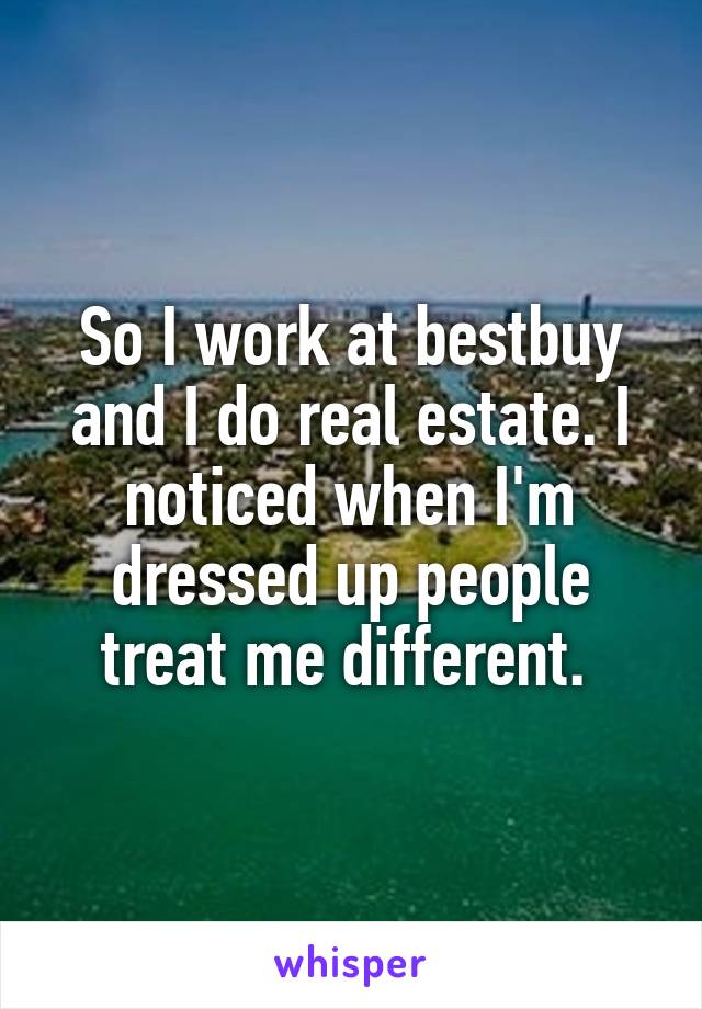 So I work at bestbuy and I do real estate. I noticed when I'm dressed up people treat me different. 