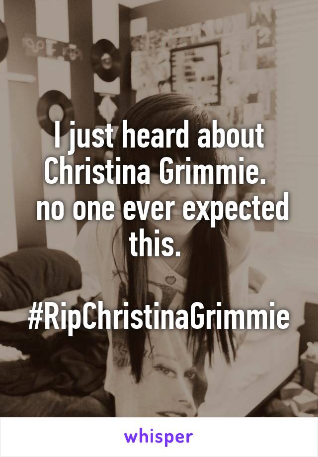 I just heard about Christina Grimmie. 
 no one ever expected this. 

#RipChristinaGrimmie