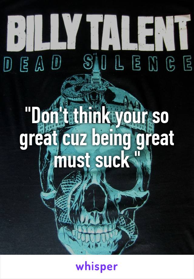 "Don't think your so great cuz being great must suck "