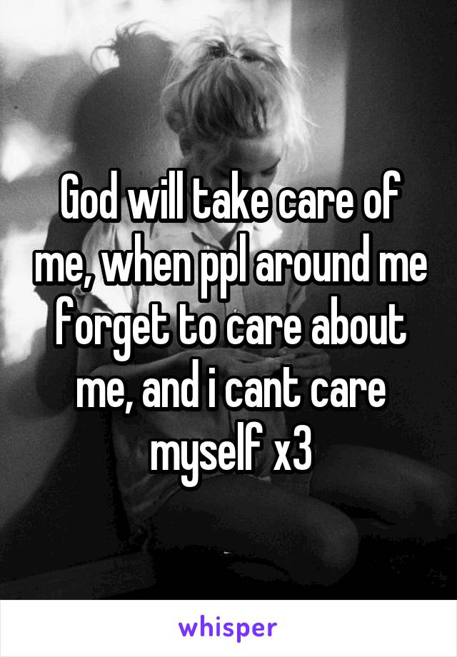 God will take care of me, when ppl around me forget to care about me, and i cant care myself x3