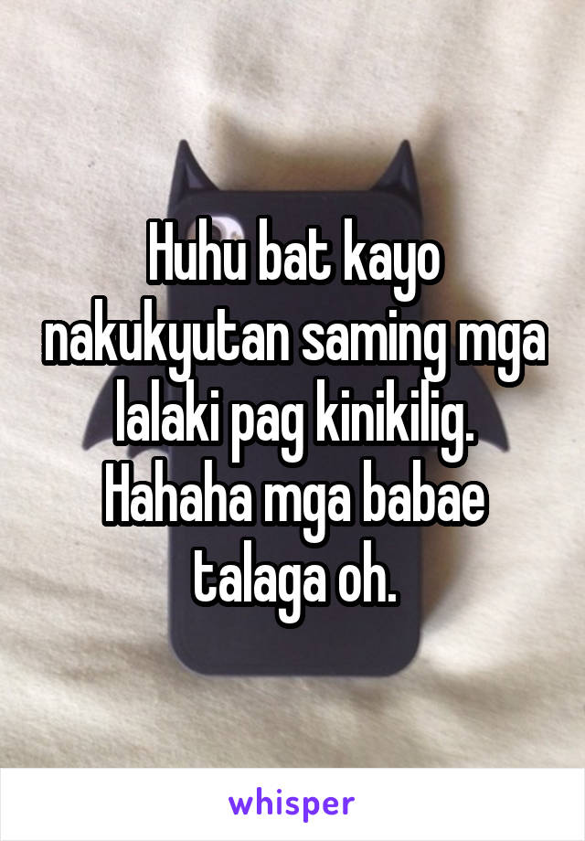 Huhu bat kayo nakukyutan saming mga lalaki pag kinikilig. Hahaha mga babae talaga oh.