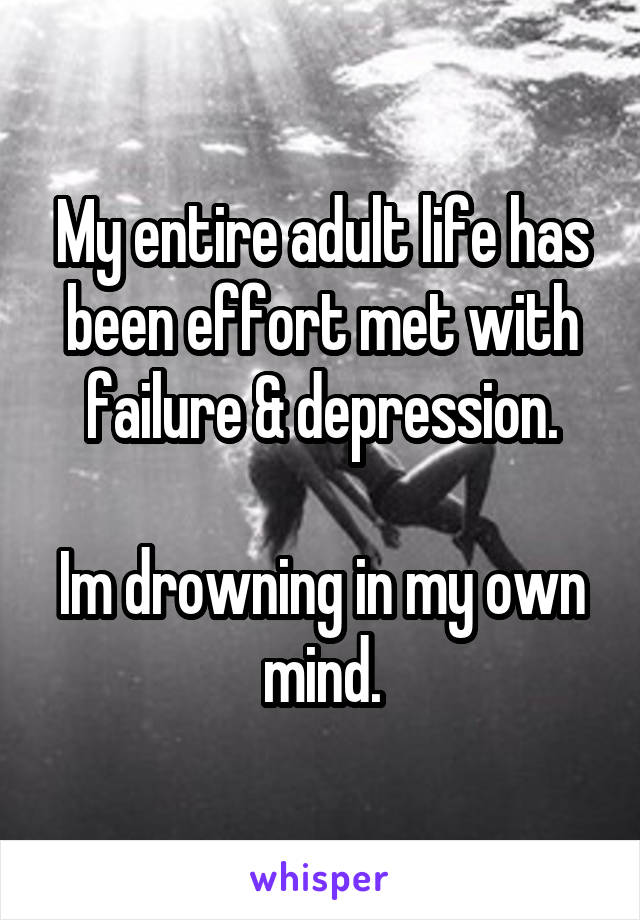 My entire adult life has been effort met with failure & depression.

Im drowning in my own mind.