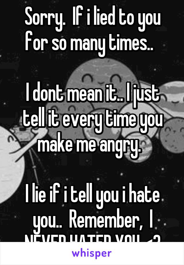 Sorry.  If i lied to you for so many times..  

I dont mean it.. I just tell it every time you make me angry.  

I lie if i tell you i hate you..  Remember,  I NEVER HATED YOU <3