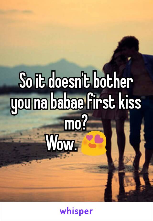 So it doesn't bother you na babae first kiss mo?
Wow. 😍