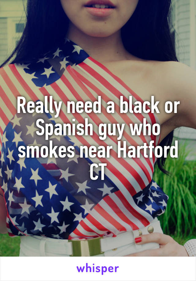 Really need a black or Spanish guy who smokes near Hartford CT