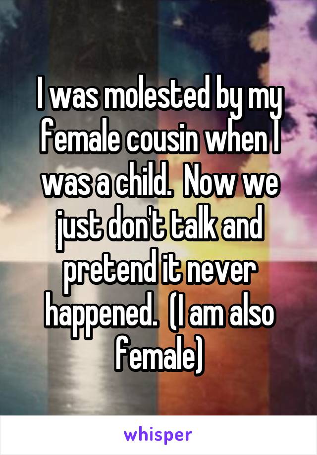 I was molested by my female cousin when I was a child.  Now we just don't talk and pretend it never happened.  (I am also female)