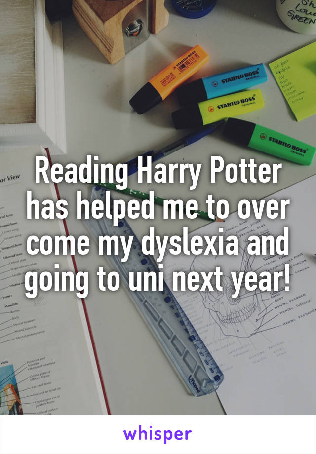 Reading Harry Potter has helped me to over come my dyslexia and going to uni next year!