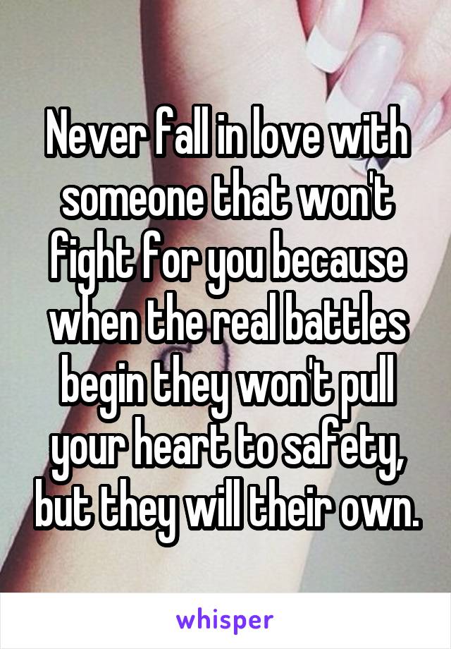 Never fall in love with someone that won't fight for you because when the real battles begin they won't pull your heart to safety, but they will their own.