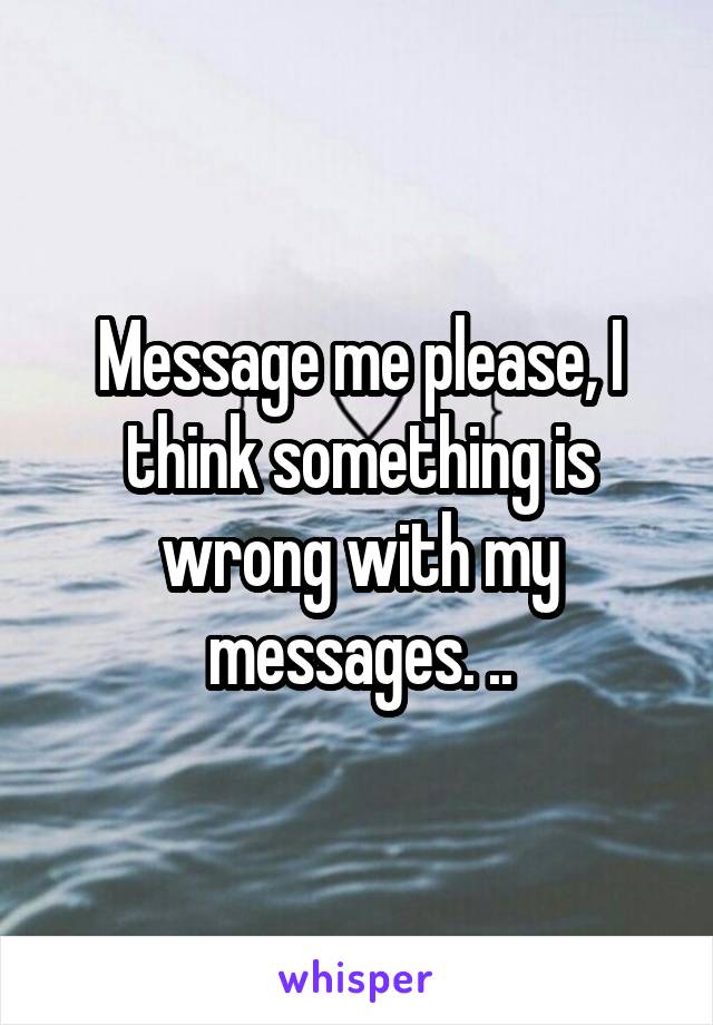 Message me please, I think something is wrong with my messages. ..