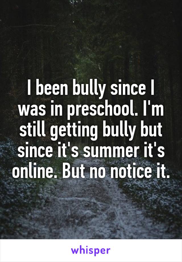 I been bully since I was in preschool. I'm still getting bully but since it's summer it's online. But no notice it.