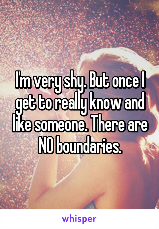 I'm very shy. But once I get to really know and like someone. There are NO boundaries.