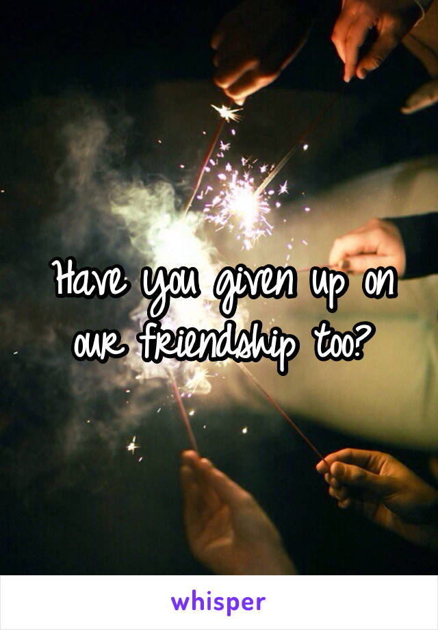 Have you given up on our friendship too?