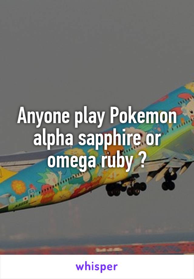 Anyone play Pokemon alpha sapphire or omega ruby ?