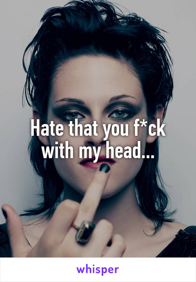 Hate that you f*ck with my head...
