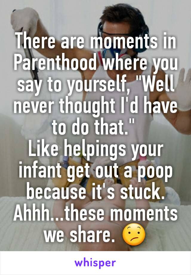 There are moments in Parenthood where you say to yourself, "Well never thought I'd have to do that." 
Like helpings your infant get out a poop because it's stuck. Ahhh...these moments we share. 😕