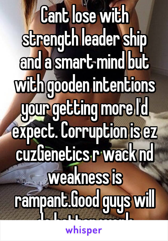 Cant lose with strength leader ship and a smart mind but with gooden intentions your getting more I'd expect. Corruption is ez cuzGenetics r wack nd weakness is rampant.Good guys will do better work