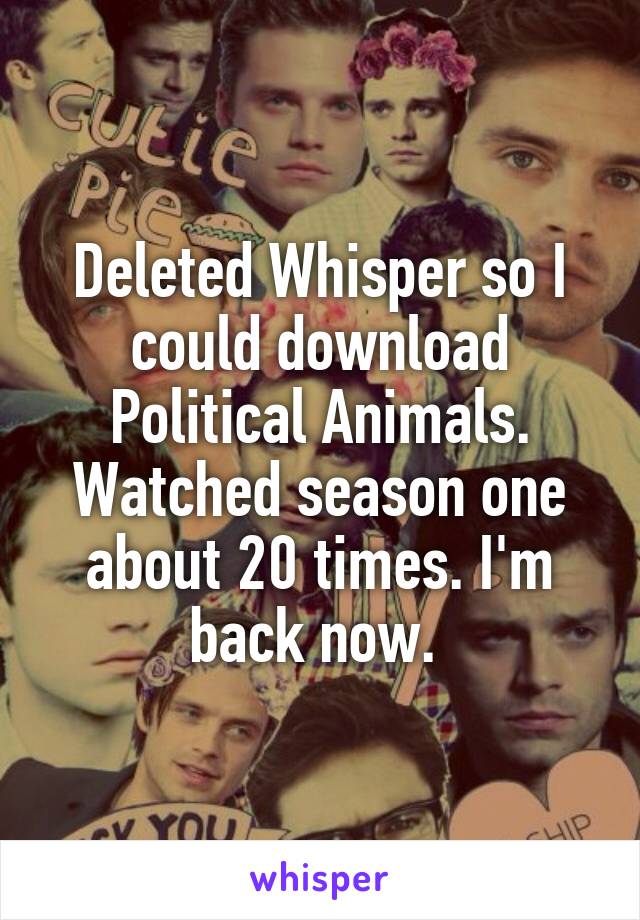 Deleted Whisper so I could download Political Animals. Watched season one about 20 times. I'm back now. 