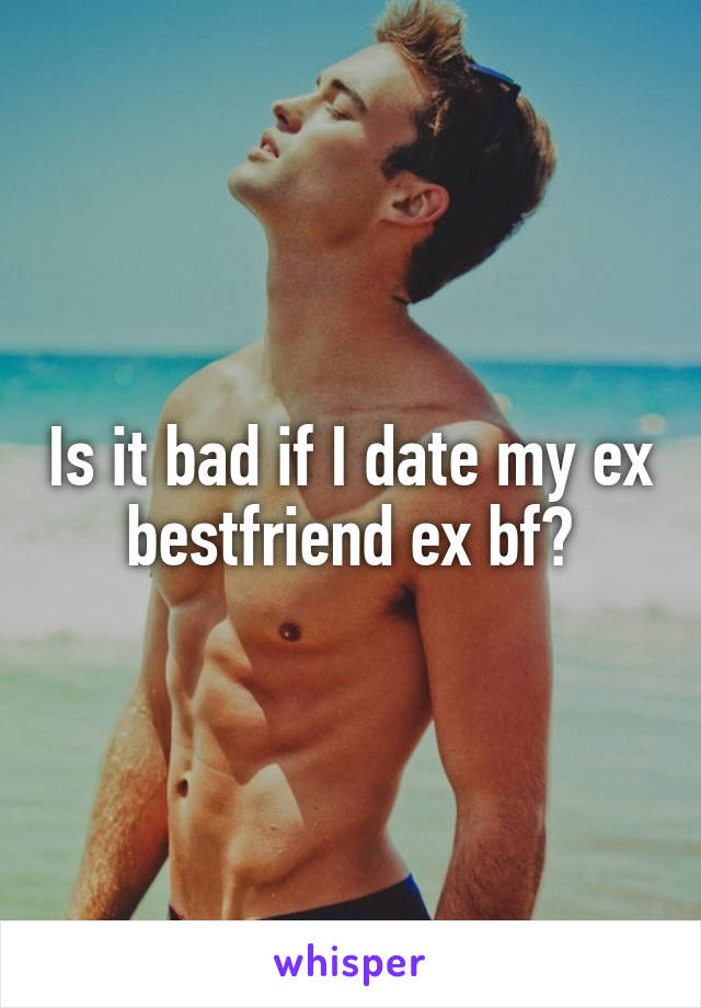 Is it bad if I date my ex bestfriend ex bf?