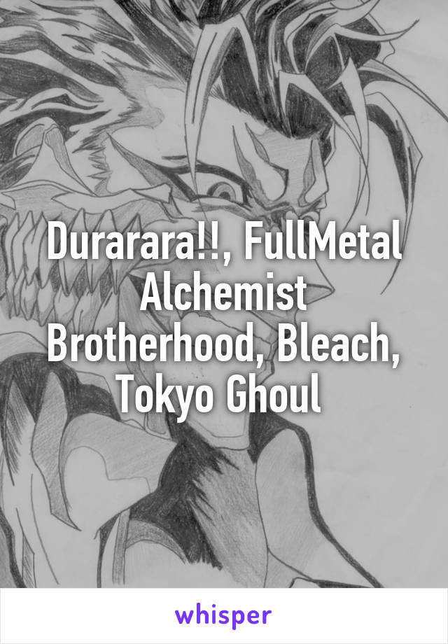Durarara!!, FullMetal Alchemist Brotherhood, Bleach, Tokyo Ghoul 