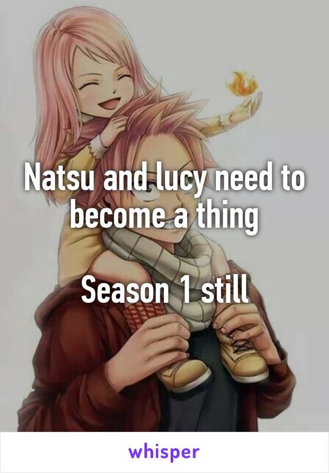 Natsu and lucy need to become a thing

Season 1 still