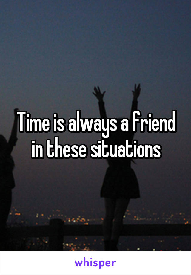 Time is always a friend in these situations