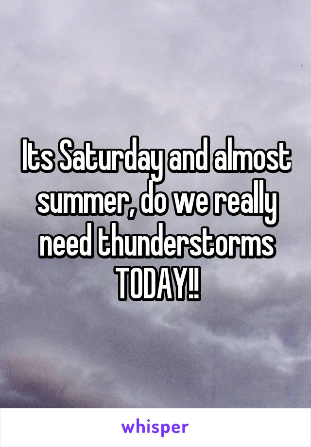Its Saturday and almost summer, do we really need thunderstorms TODAY!!