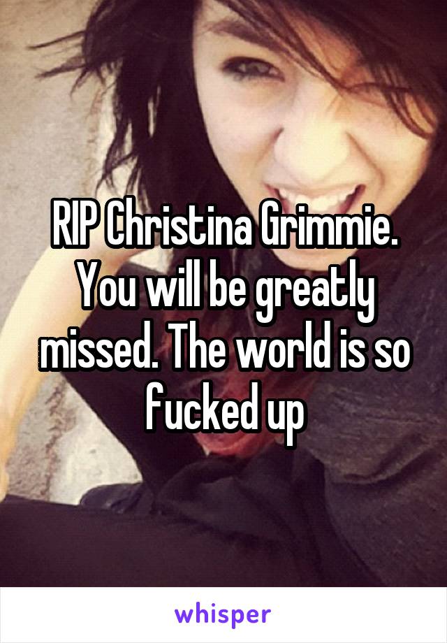 RIP Christina Grimmie. You will be greatly missed. The world is so fucked up