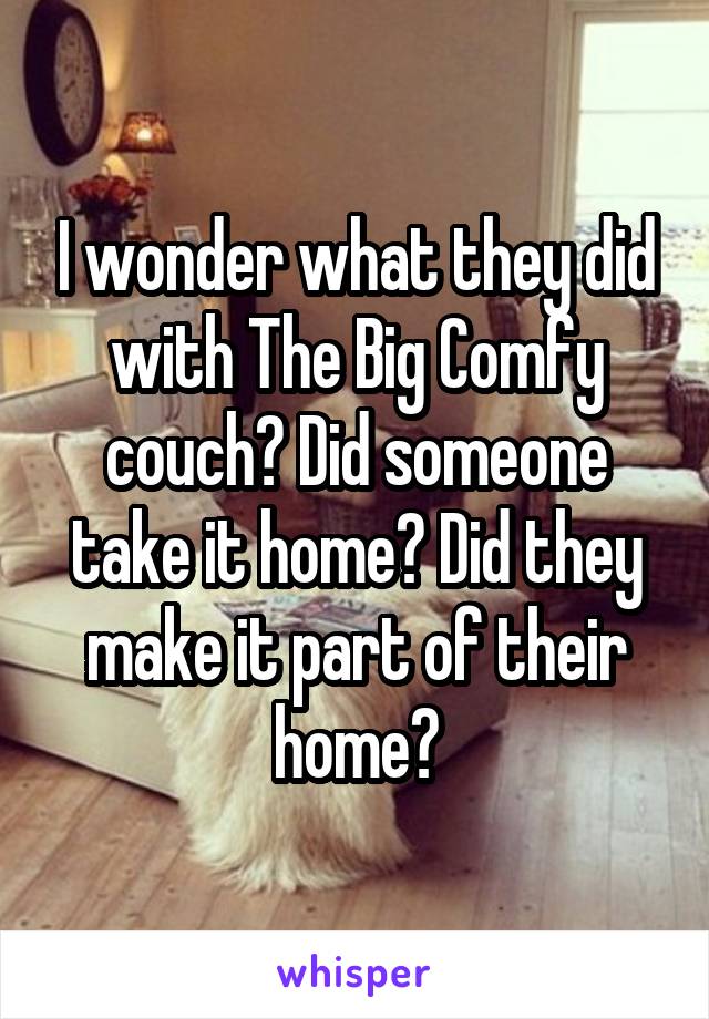 I wonder what they did with The Big Comfy couch? Did someone take it home? Did they make it part of their home?
