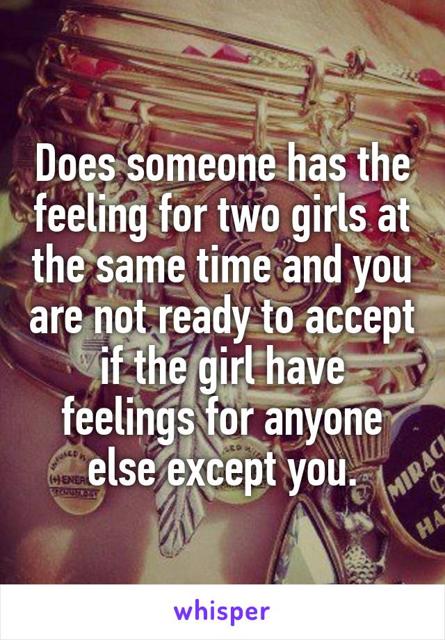 Does someone has the feeling for two girls at the same time and you are not ready to accept if the girl have feelings for anyone else except you.