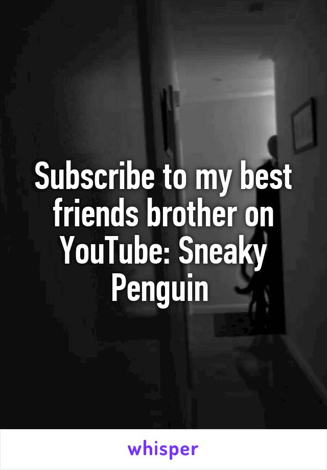 Subscribe to my best friends brother on YouTube: Sneaky Penguin 
